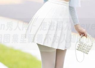 Xiuren秀人网 – 走进雨儿酱eve的世界,学姐图集里藏着不为人知的小秘密。