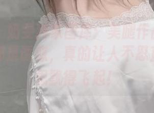 微密圈 – 奶雯独家图库:美腿作品流出的每一寸都是诱惑,真的让人不忍直视,心思飘得飞起!