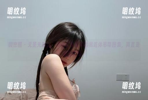 火龙果羊 微密圈 - 无圣光时刻:探秘火龙果羊的黑连体吊带图集,简直是视觉享受。